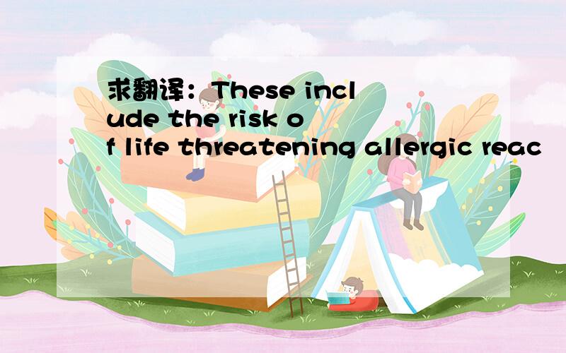 求翻译：These include the risk of life threatening allergic reac