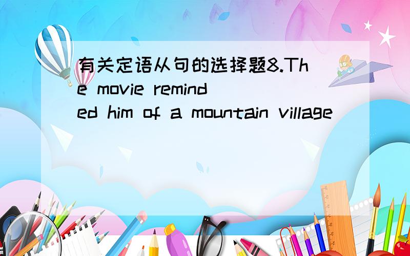 有关定语从句的选择题8.The movie reminded him of a mountain village ___