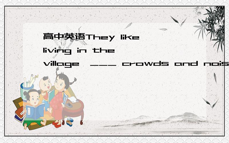 高中英语They like living in the village,___ crowds and noise.A f