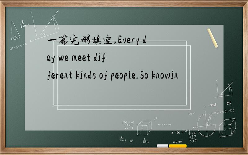 一篇完形填空,Every day we meet different kinds of people.So knowin