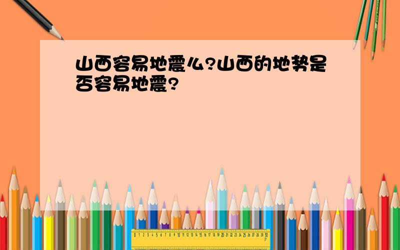 山西容易地震么?山西的地势是否容易地震?