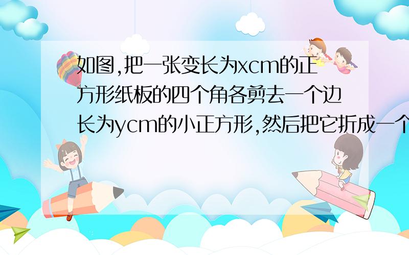 如图,把一张变长为xcm的正方形纸板的四个角各剪去一个边长为ycm的小正方形,然后把它折成一个无盖纸盒.(结果用关于x、