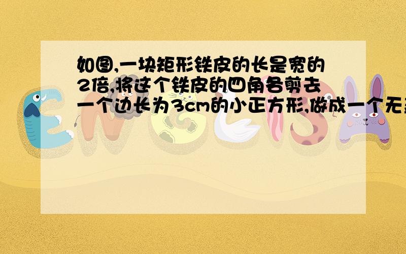 如图,一块矩形铁皮的长是宽的2倍,将这个铁皮的四角各剪去一个边长为3cm的小正方形,做成一个无盖的盒子,