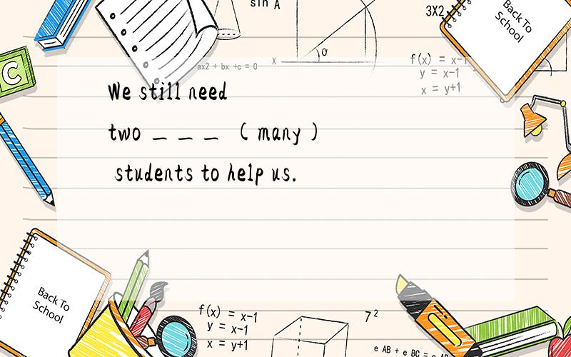 We still need two ___ (many) students to help us.