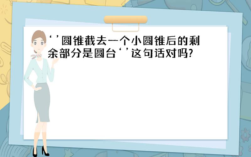 ‘’圆锥截去一个小圆锥后的剩余部分是圆台‘’这句话对吗?