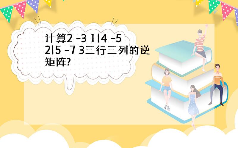 计算2 -3 1|4 -5 2|5 -7 3三行三列的逆矩阵?