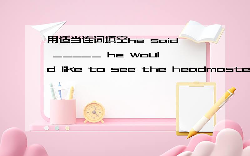 用适当连词填空he said _____ he would like to see the headmaster.she