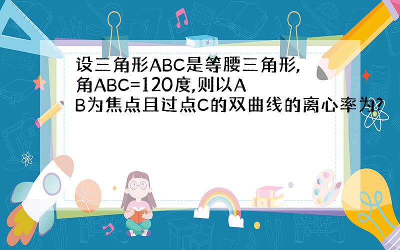 设三角形ABC是等腰三角形,角ABC=120度,则以A B为焦点且过点C的双曲线的离心率为?