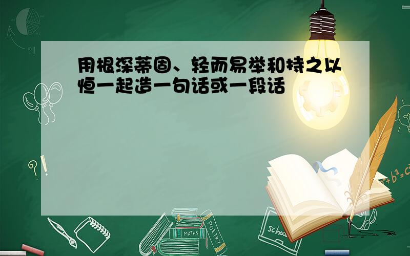 用根深蒂固、轻而易举和持之以恒一起造一句话或一段话