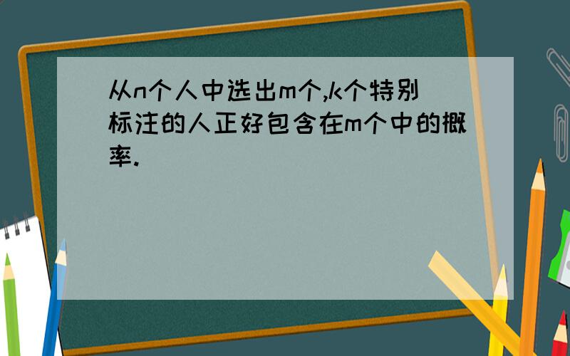 从n个人中选出m个,k个特别标注的人正好包含在m个中的概率.