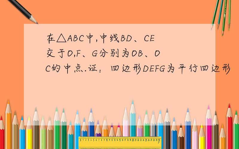 在△ABC中,中线BD、CE交于O,F、G分别为OB、OC的中点.证：四边形DEFG为平行四边形