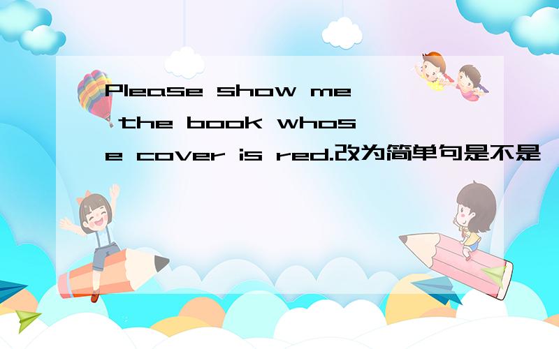 Please show me the book whose cover is red.改为简单句是不是