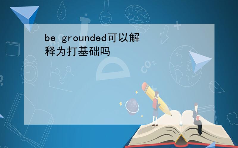 be grounded可以解释为打基础吗