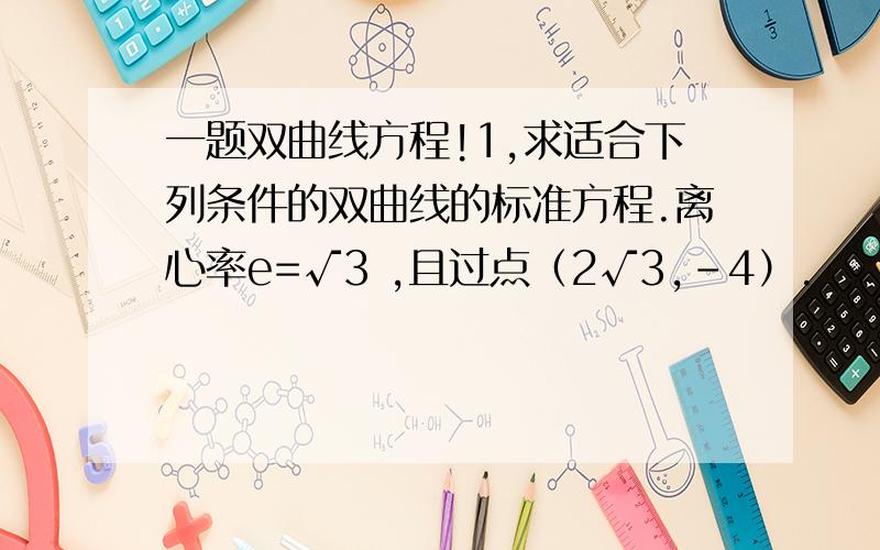 一题双曲线方程!1,求适合下列条件的双曲线的标准方程.离心率e=√3 ,且过点（2√3,-4）.