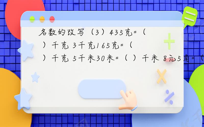 名数的改写（3）435克=（ ）千克 3千克165克=（ ）千克 5千米30米=（ ）千米 8元5角=（ ）元 7吨50