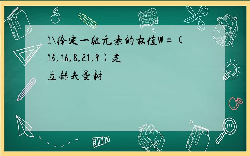 1\给定一组元素的权值W=(15,16,8,21,9)建立赫夫曼树