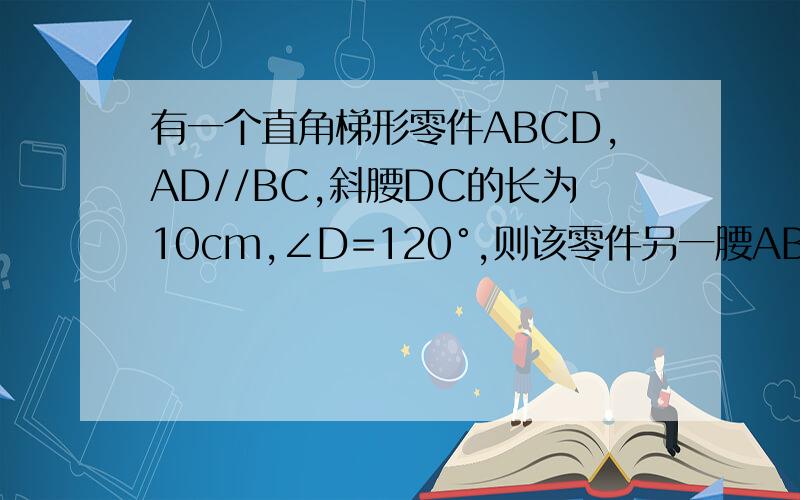 有一个直角梯形零件ABCD,AD//BC,斜腰DC的长为10cm,∠D=120°,则该零件另一腰AB的长是_______