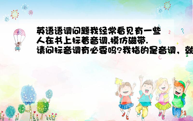 英语语调问题我经常看见有一些人在书上标着音调,模仿磁带.请问标音调有必要吗?我指的是音调，就是声音上去，下去的那种。标箭