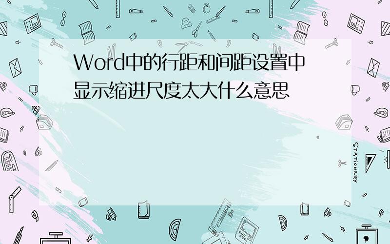 Word中的行距和间距设置中显示缩进尺度太大什么意思