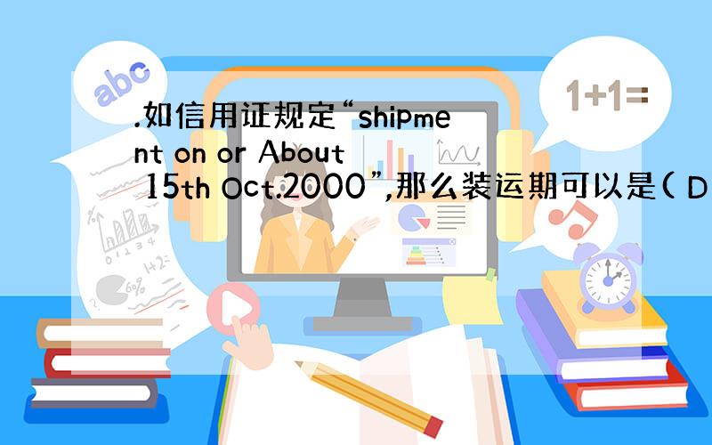 .如信用证规定“shipment on or About 15th Oct.2000”,那么装运期可以是( D ).