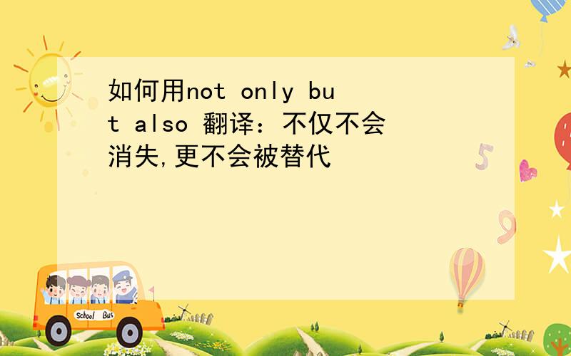 如何用not only but also 翻译：不仅不会消失,更不会被替代