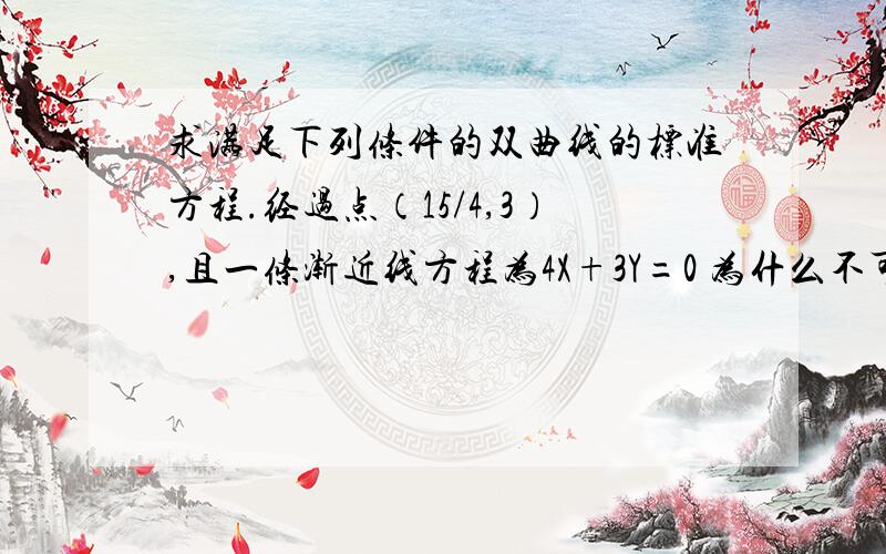 求满足下列条件的双曲线的标准方程.经过点（15/4,3）,且一条渐近线方程为4X+3Y=0 为什么不可以是y=-3/4x