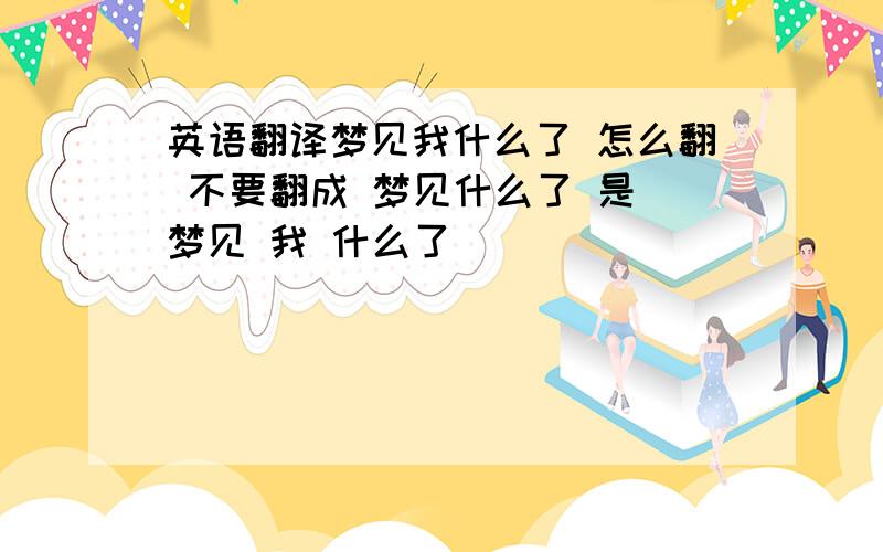 英语翻译梦见我什么了 怎么翻 不要翻成 梦见什么了 是 梦见 我 什么了