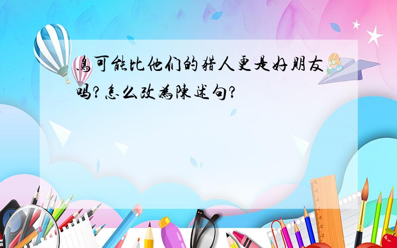 鸟可能比他们的猎人更是好朋友吗?怎么改为陈述句?