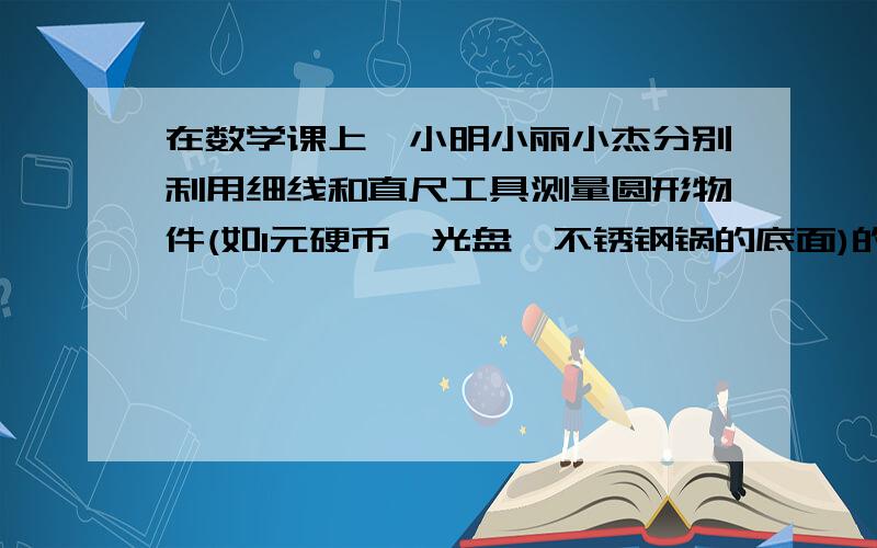 在数学课上,小明小丽小杰分别利用细线和直尺工具测量圆形物件(如1元硬币、光盘、不锈钢锅的底面)的直径长和周长.结果如下表