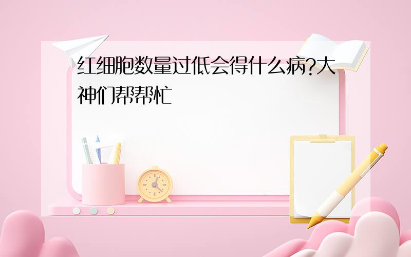 红细胞数量过低会得什么病?大神们帮帮忙