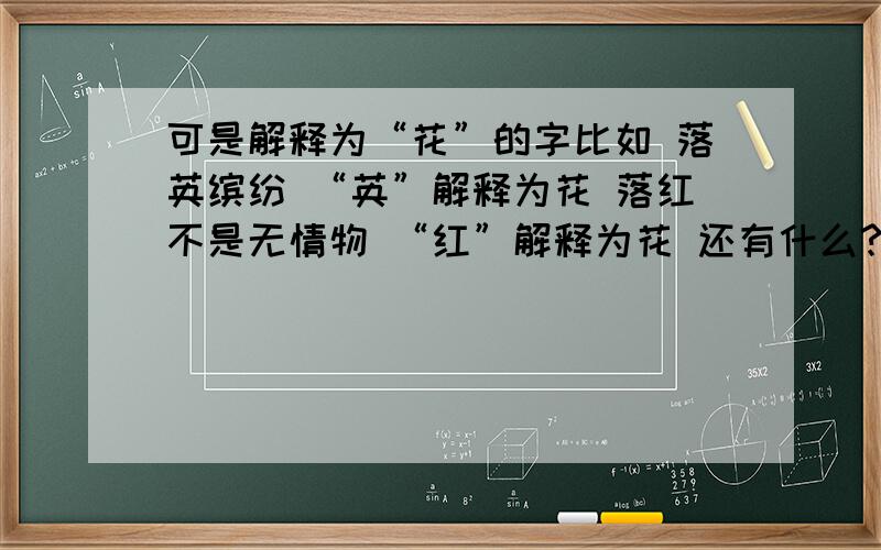 可是解释为“花”的字比如 落英缤纷 “英”解释为花 落红不是无情物 “红”解释为花 还有什么?越多越好