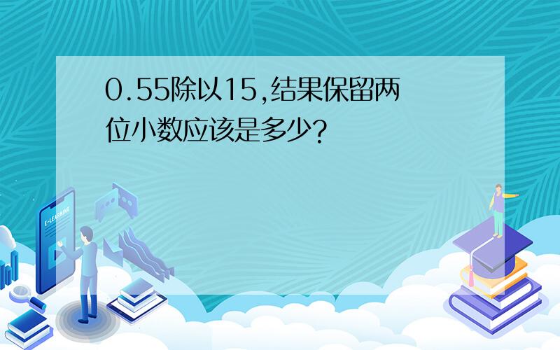 0.55除以15,结果保留两位小数应该是多少?