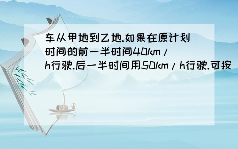 车从甲地到乙地.如果在原计划时间的前一半时间40km/ h行驶.后一半时间用50km/h行驶.可按