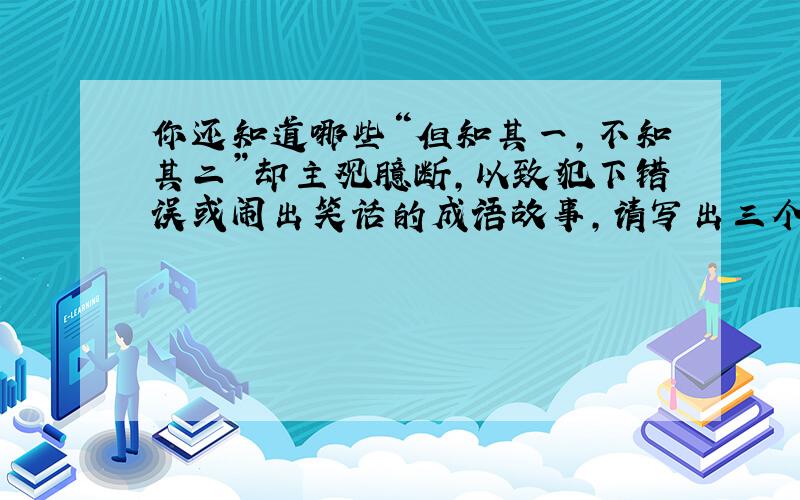 你还知道哪些“但知其一,不知其二”却主观臆断,以致犯下错误或闹出笑话的成语故事,请写出三个彼此交流.