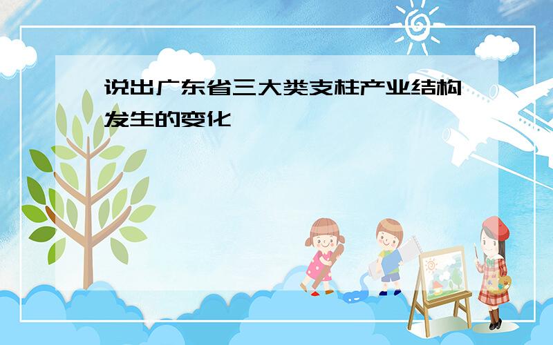 说出广东省三大类支柱产业结构发生的变化