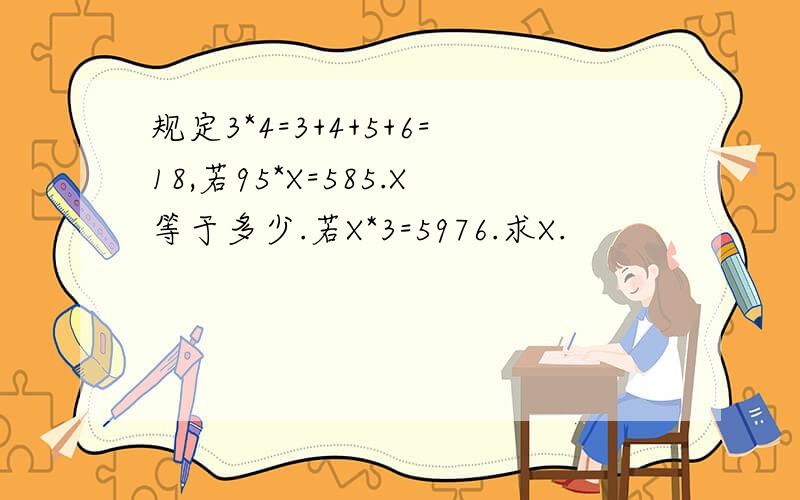 规定3*4=3+4+5+6=18,若95*X=585.X等于多少.若X*3=5976.求X.