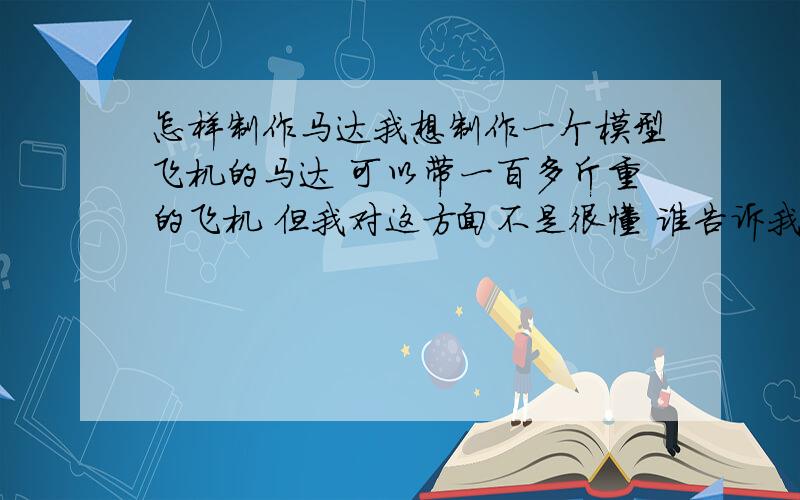 怎样制作马达我想制作一个模型飞机的马达 可以带一百多斤重的飞机 但我对这方面不是很懂 谁告诉我怎样制作 需要哪些材料呢