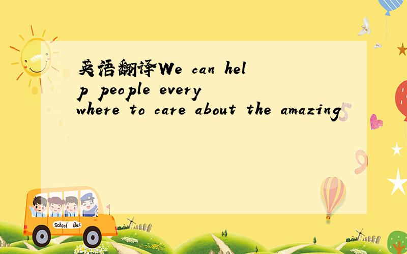 英语翻译We can help people everywhere to care about the amazing