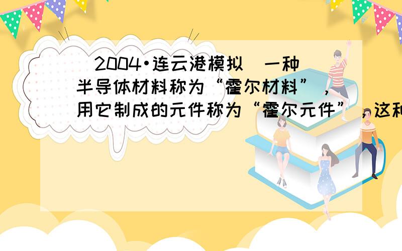 （2004•连云港模拟）一种半导体材料称为“霍尔材料”，用它制成的元件称为“霍尔元件”，这种材料有可定向移动的电荷，称为