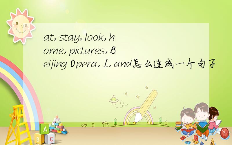 at,stay,look,home,pictures,Beijing Opera,I,and怎么连成一个句子