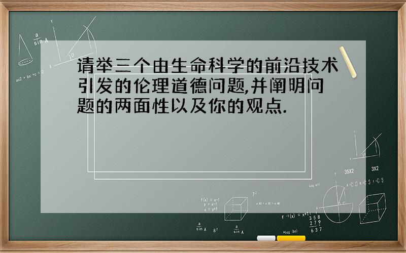 请举三个由生命科学的前沿技术引发的伦理道德问题,并阐明问题的两面性以及你的观点.