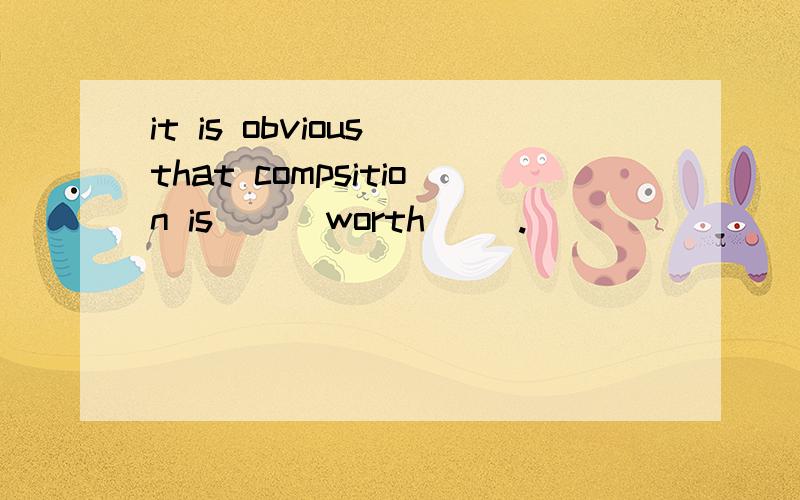 it is obvious that compsition is __ worth __.