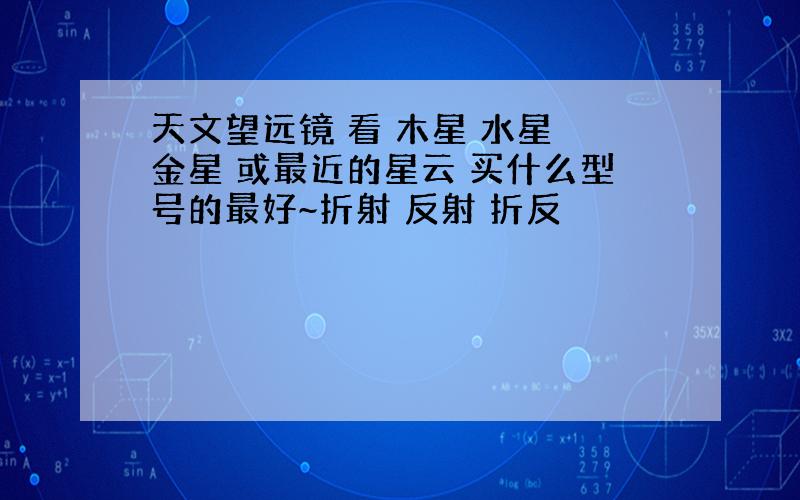 天文望远镜 看 木星 水星 金星 或最近的星云 买什么型号的最好~折射 反射 折反