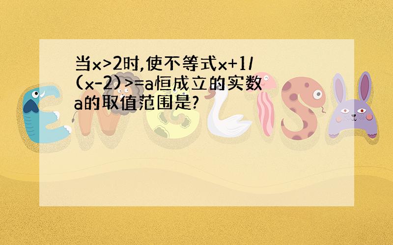 当x>2时,使不等式x+1/(x-2)>=a恒成立的实数a的取值范围是?