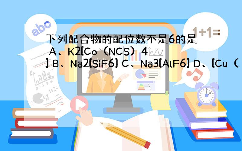 下列配合物的配位数不是6的是 A、K2[Co（NCS）4] B、Na2[SiF6] C、Na3[AlF6] D、[Cu（