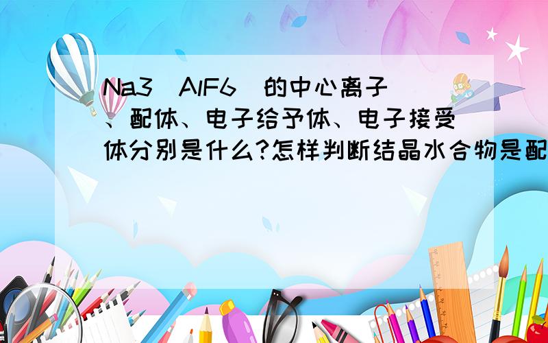 Na3[AlF6]的中心离子、配体、电子给予体、电子接受体分别是什么?怎样判断结晶水合物是配合物?