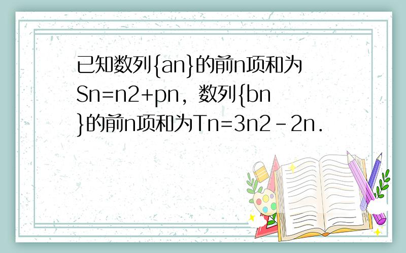 已知数列{an}的前n项和为Sn=n2+pn，数列{bn}的前n项和为Tn=3n2-2n．