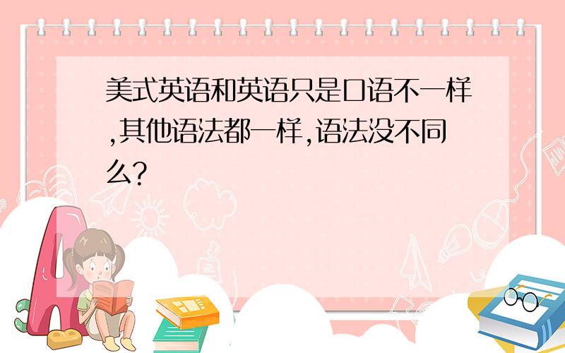 美式英语和英语只是口语不一样,其他语法都一样,语法没不同么?