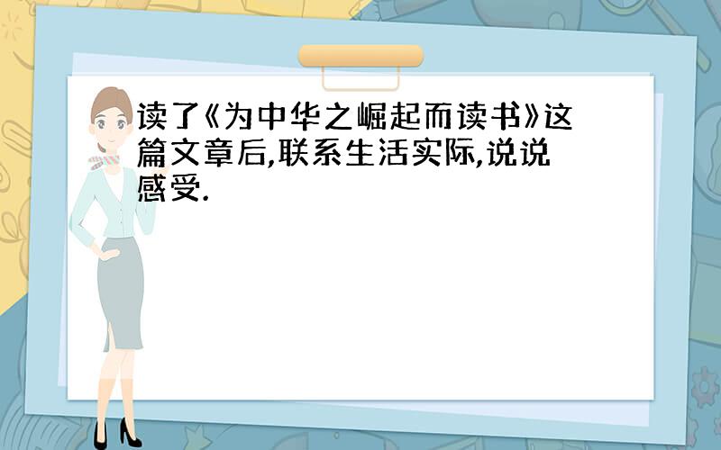 读了《为中华之崛起而读书》这篇文章后,联系生活实际,说说感受.