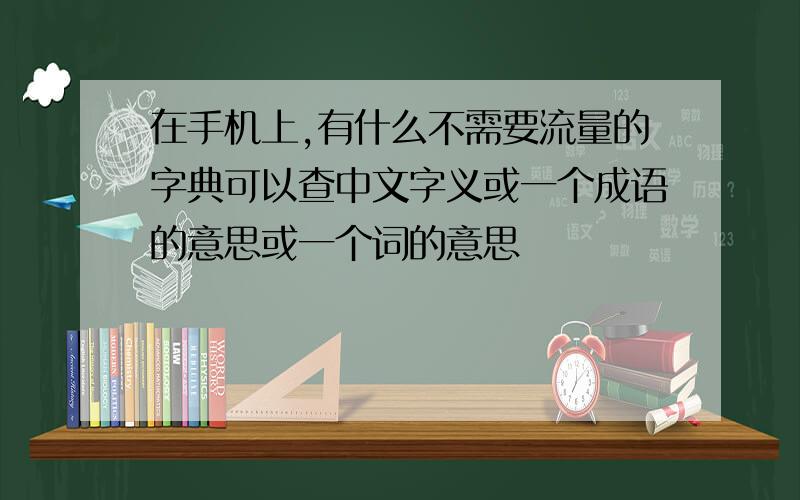 在手机上,有什么不需要流量的字典可以查中文字义或一个成语的意思或一个词的意思